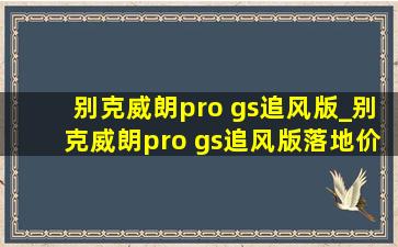 别克威朗pro gs追风版_别克威朗pro gs追风版落地价